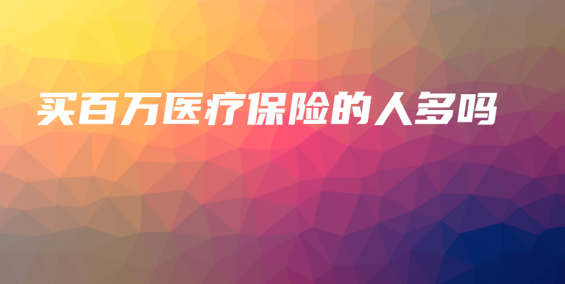 买百万医疗保险的人多吗-保点通