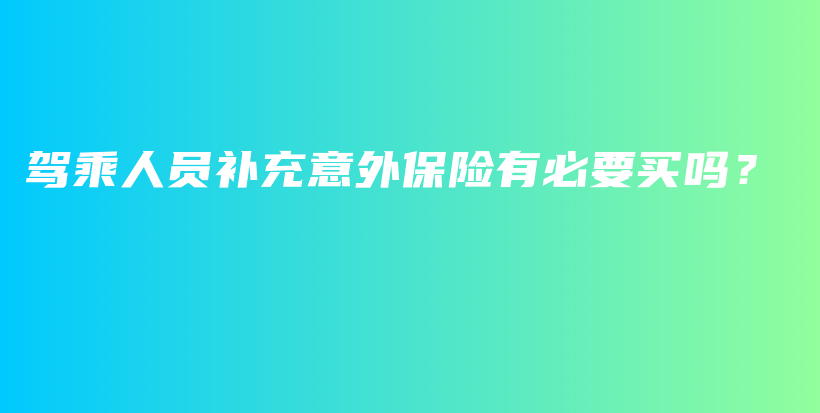 驾乘人员补充意外保险有必要买吗？-保点通