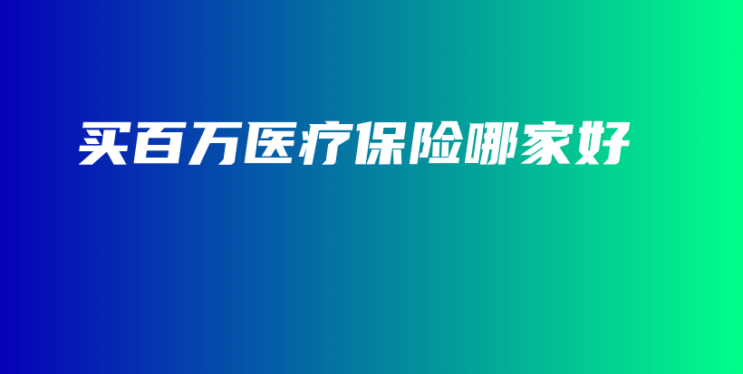 买百万医疗保险哪家好-保点通