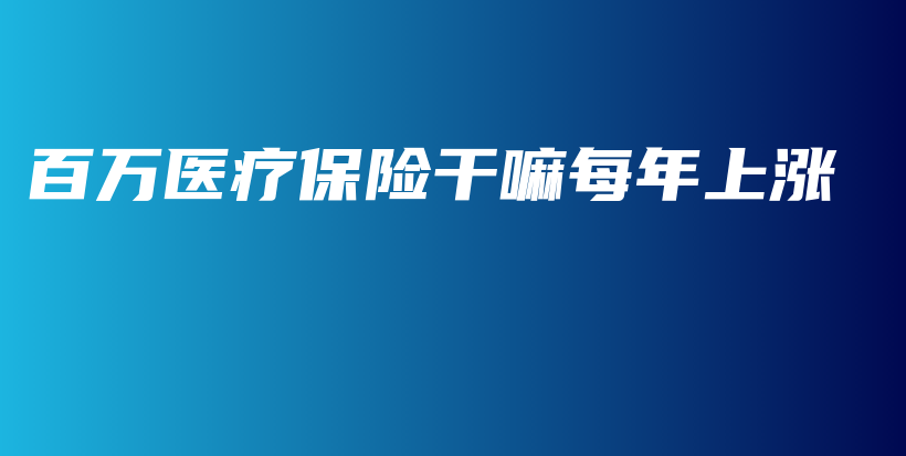 百万医疗保险干嘛每年上涨-保点通