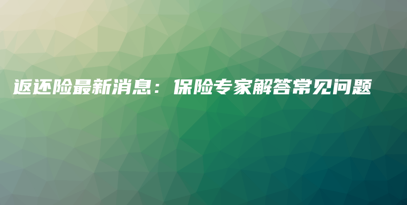 返还险最新消息：保险专家解答常见问题-保点通