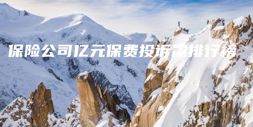 保险公司亿元保费投诉量排行榜-保点通