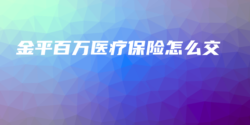 金平百万医疗保险怎么交-保点通