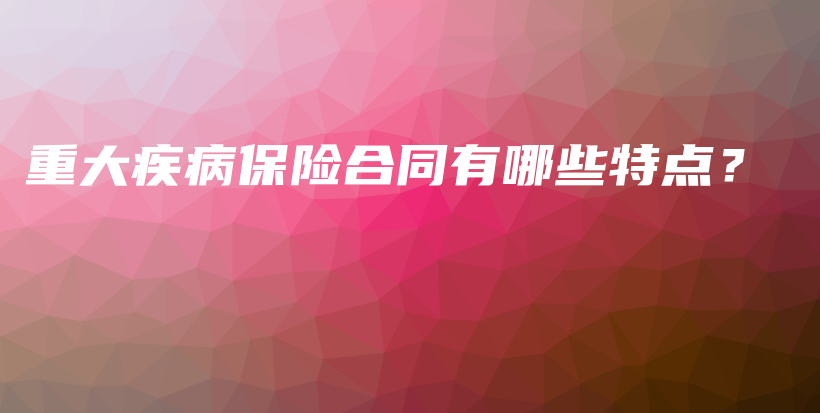 重大疾病保险合同有哪些特点？-保点通