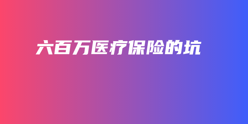六百万医疗保险的坑-保点通