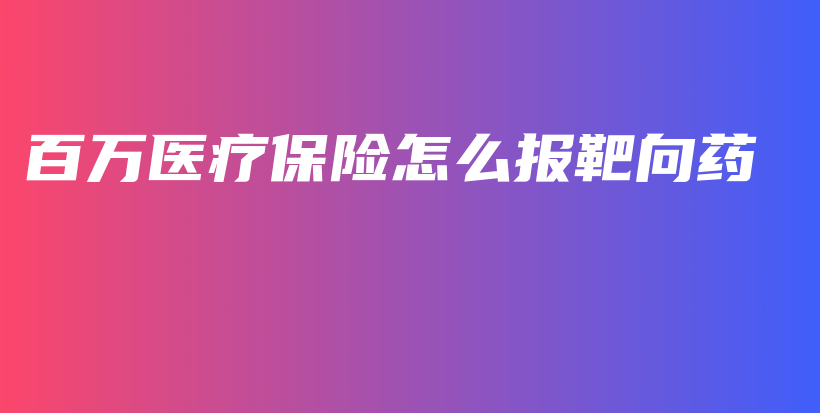 百万医疗保险怎么报靶向药-保点通