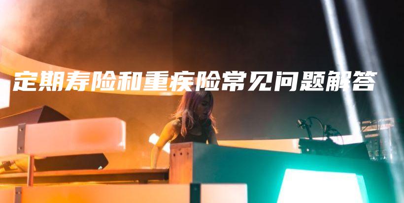 定期寿险和重疾险常见问题解答-保点通