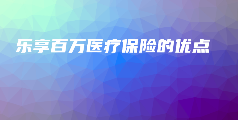 乐享百万医疗保险的优点-保点通