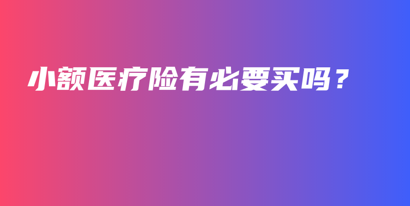 小额医疗险有必要买吗？-保点通