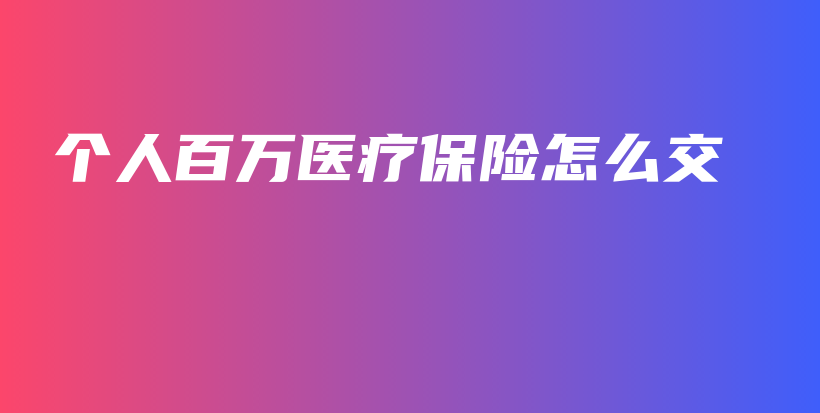 个人百万医疗保险怎么交-保点通