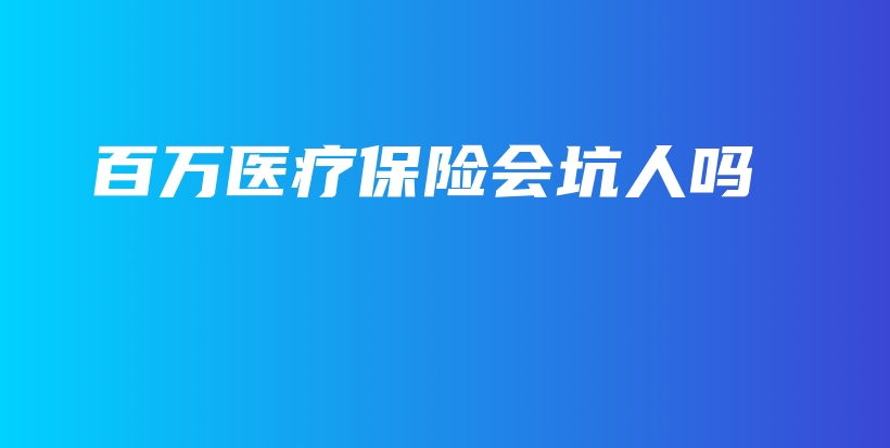百万医疗保险会坑人吗-保点通
