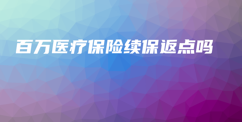 百万医疗保险续保返点吗-保点通
