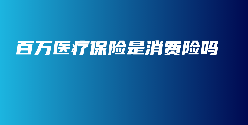 百万医疗保险是消费险吗-保点通