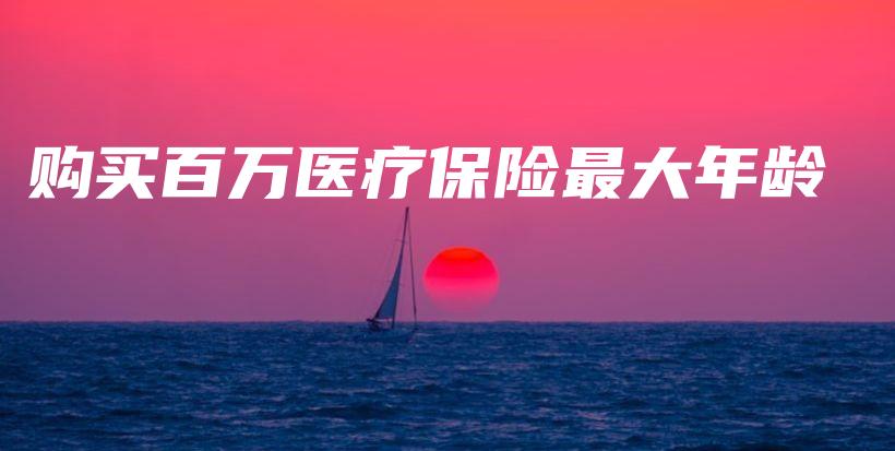 购买百万医疗保险最大年龄-保点通