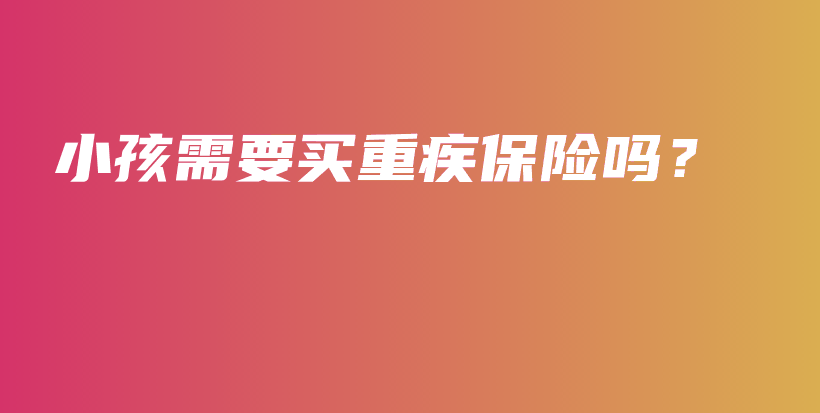 小孩需要买重疾保险吗？-保点通
