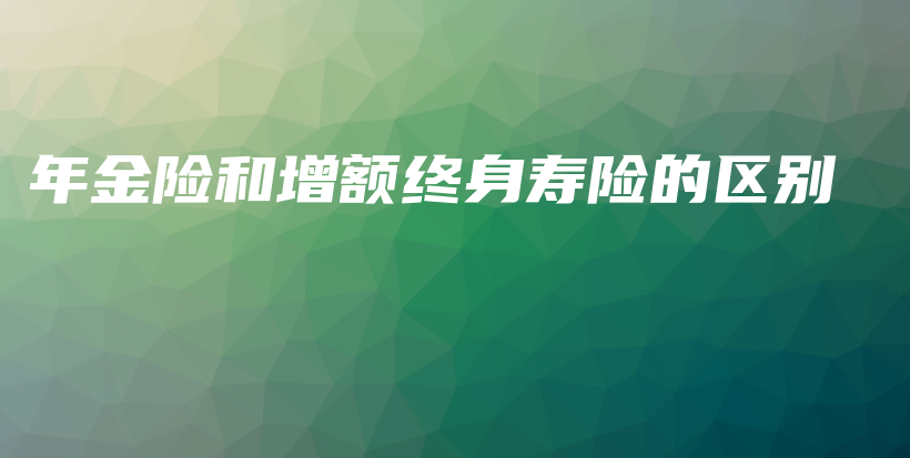 年金险和增额终身寿险的区别-保点通