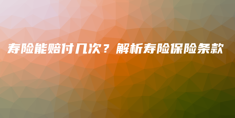 寿险能赔付几次？解析寿险保险条款-保点通