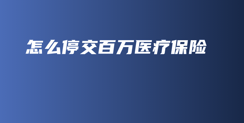怎么停交百万医疗保险-保点通