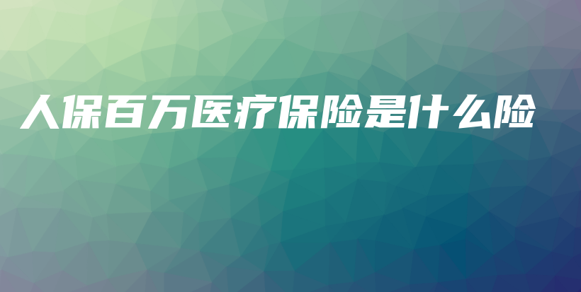 人保百万医疗保险是什么险-保点通