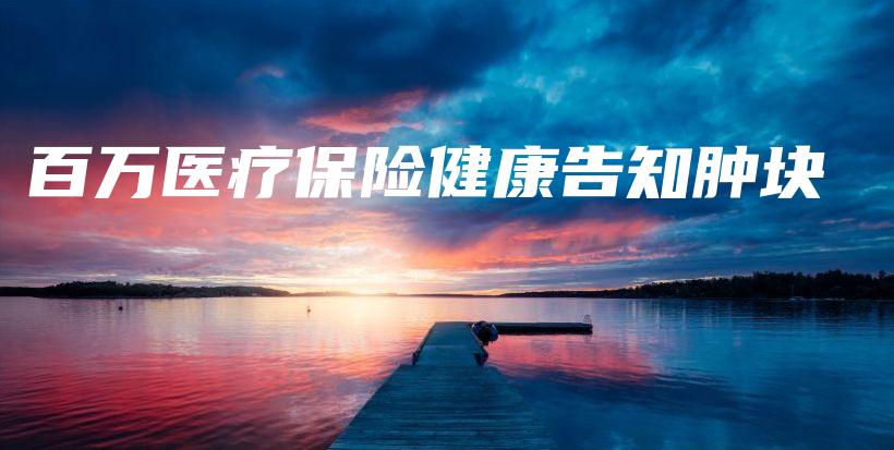 百万医疗保险健康告知肿块-保点通