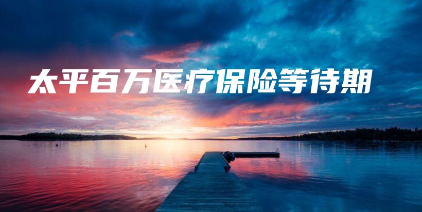 太平百万医疗保险等待期-保点通