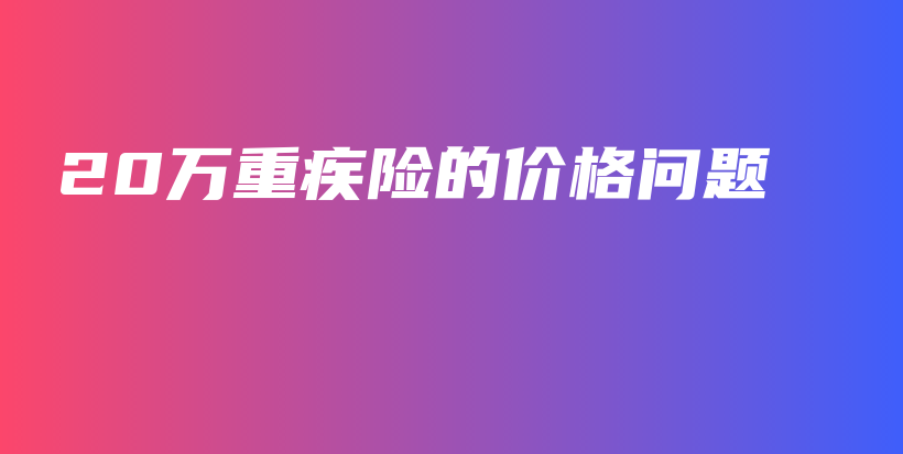 20万重疾险的价格问题-保点通