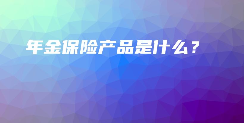 年金保险产品是什么？-保点通