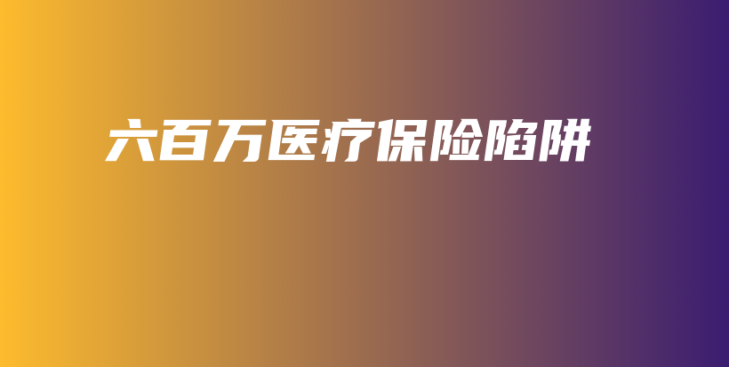 六百万医疗保险陷阱-保点通