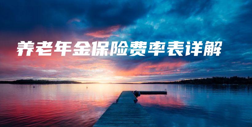 养老年金保险费率表详解-保点通