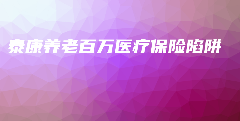 泰康养老百万医疗保险陷阱-保点通