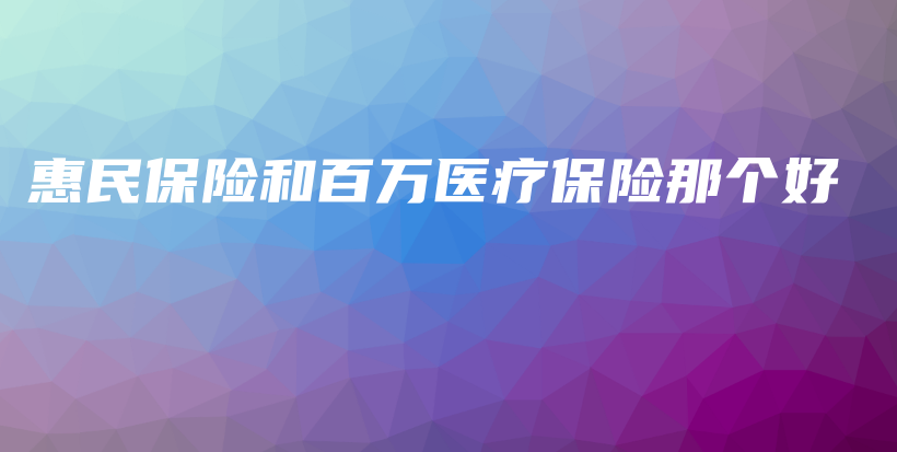 惠民保险和百万医疗保险那个好-保点通