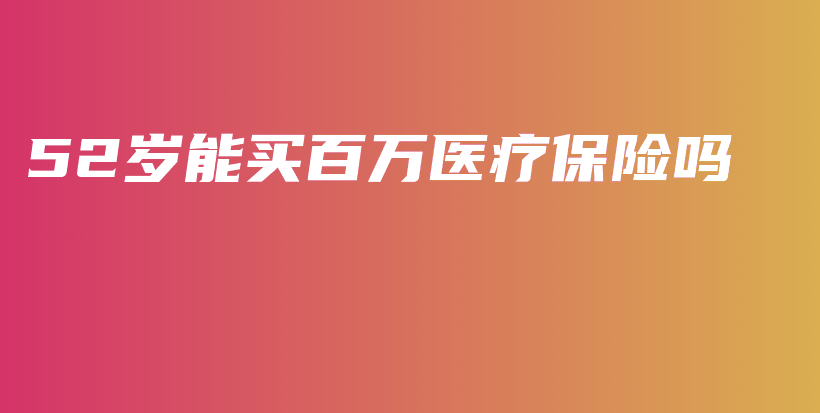 52岁能买百万医疗保险吗-保点通