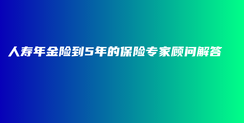 人寿年金险到5年的保险专家顾问解答-保点通