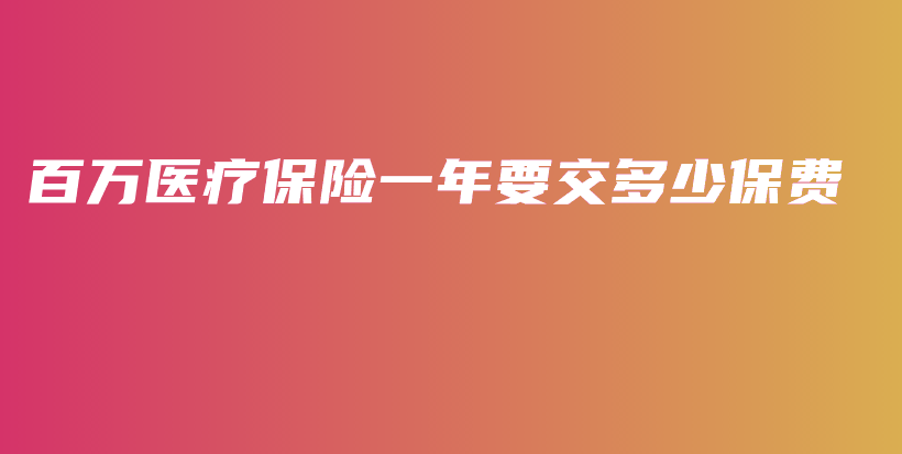 百万医疗保险一年要交多少保费-保点通