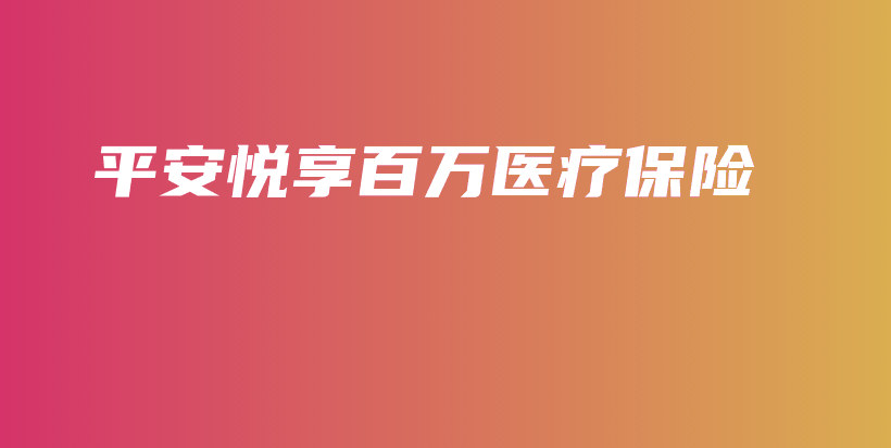 平安悦享百万医疗保险插图 平安悦享百万医疗保险