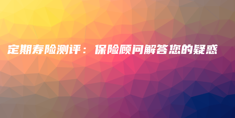 定期寿险测评：保险顾问解答您的疑惑-保点通