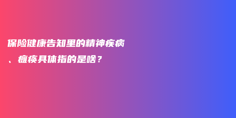 保险健康告知里的精神疾病、瘫痪具体指的是啥？-保点通
