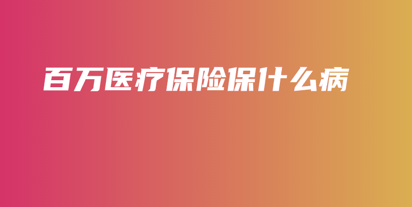 百万医疗保险保什么病-保点通