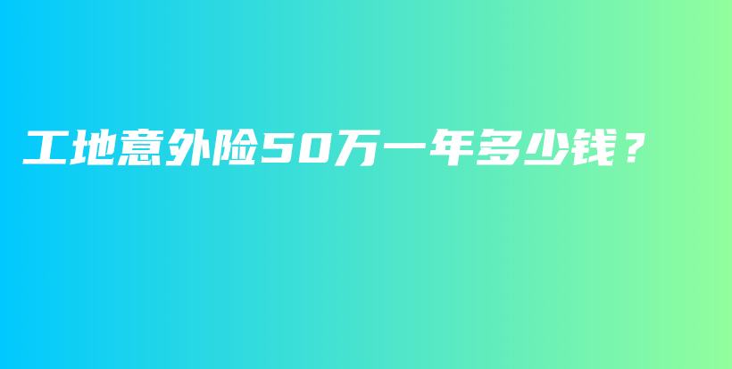 工地意外险50万一年多少钱？-保点通