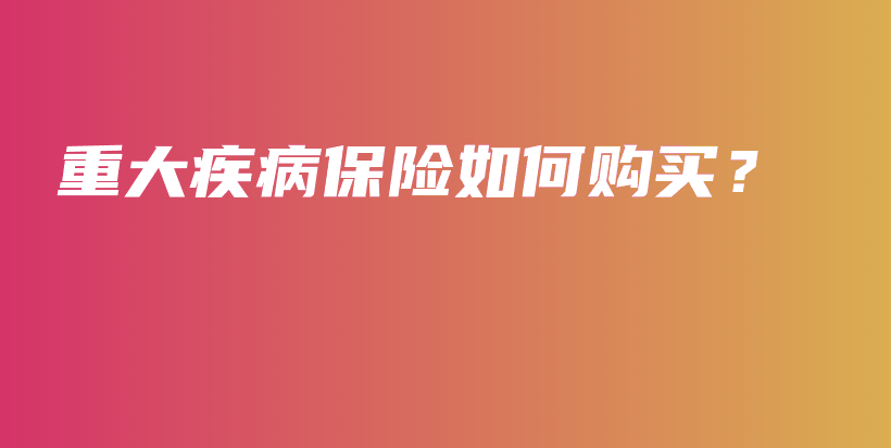 重大疾病保险如何购买？-保点通