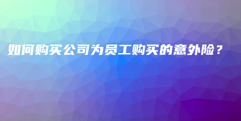 如何购买公司为员工购买的意外险？-保点通
