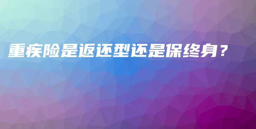 重疾险是返还型还是保终身？-保点通