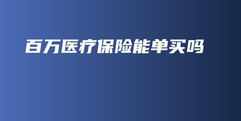 百万医疗保险能单买吗-保点通