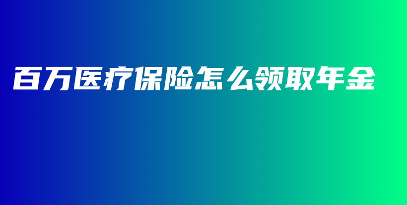 百万医疗保险怎么领取年金-保点通