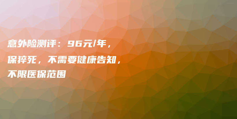 意外险测评：96元/年，保猝死，不需要健康告知，不限医保范围-保点通