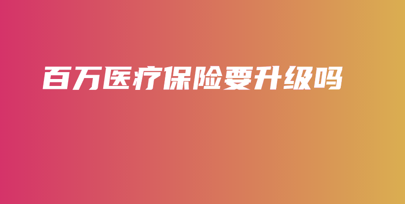 百万医疗保险要升级吗-保点通
