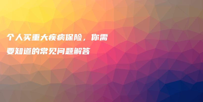 个人买重大疾病保险，你需要知道的常见问题解答-保点通