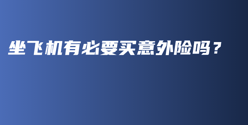 坐飞机有必要买意外险吗？-保点通