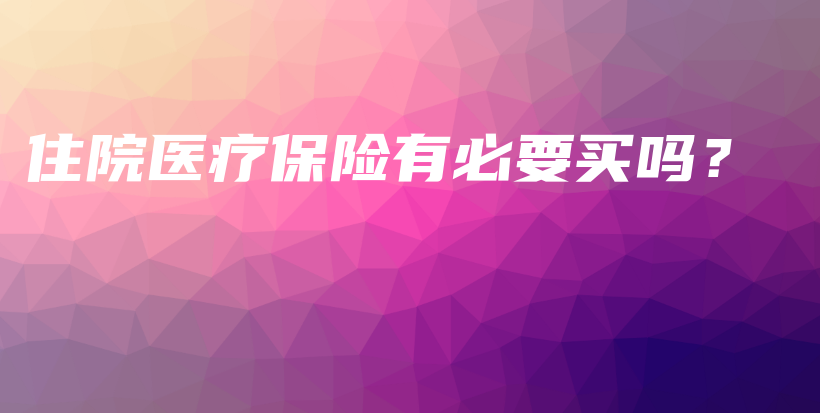 住院医疗保险有必要买吗？-保点通