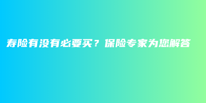 寿险有没有必要买？保险专家为您解答-保点通